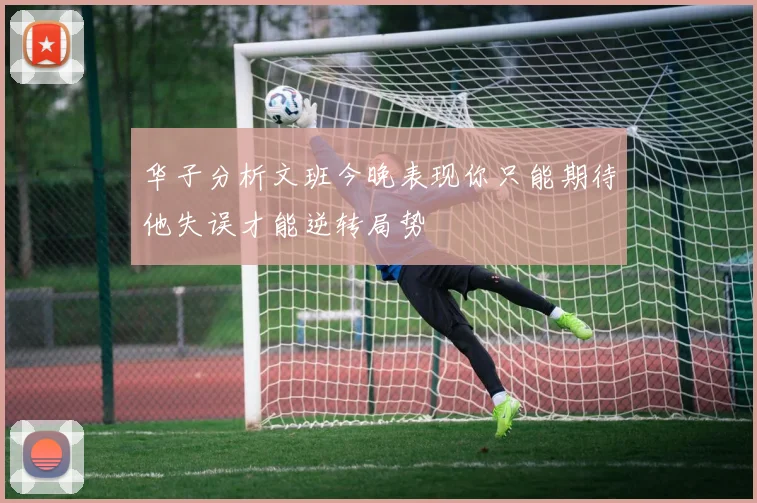 华子分析文班今晚表现你只能期待他失误才能逆转局势