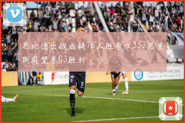 恩比德出战成疑76人胜率仅353尼克斯有望夺G3胜利