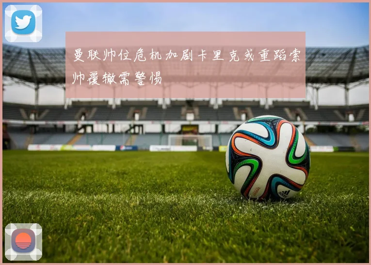 曼联帅位危机加剧卡里克或重蹈索帅覆辙需警惕