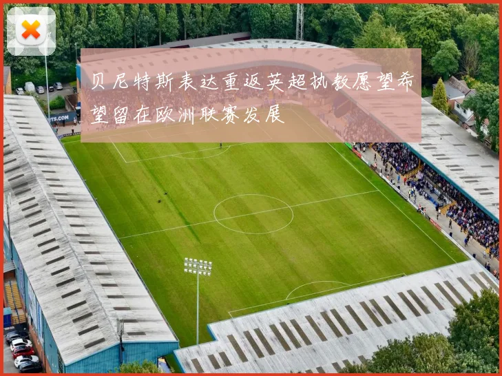 贝尼特斯表达重返英超执教愿望希望留在欧洲联赛发展