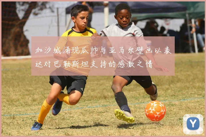 加沙城涌现瓜帅与亚马尔壁画以表达对巴勒斯坦支持的感激之情
