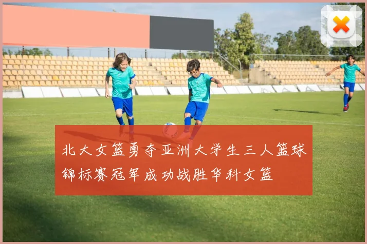 北大女篮勇夺亚洲大学生三人篮球锦标赛冠军成功战胜华科女篮