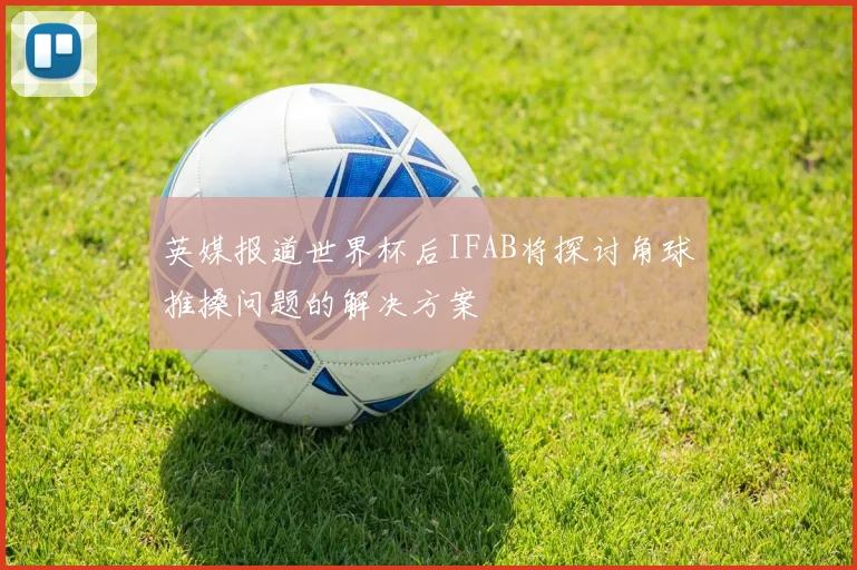 英媒报道世界杯后IFAB将探讨角球推搡问题的解决方案