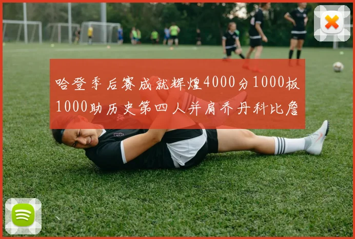 哈登季后赛成就辉煌4000分1000板1000助历史第四人并肩乔丹科比詹姆斯