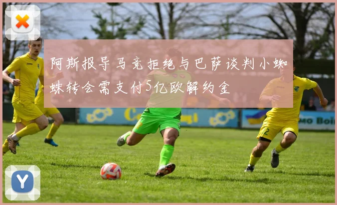 阿斯报导马竞拒绝与巴萨谈判小蜘蛛转会需支付5亿欧解约金