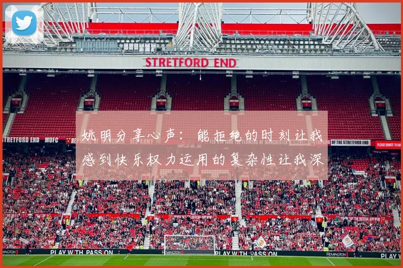 姚明分享心声：能拒绝的时刻让我感到快乐权力运用的复杂性让我深感不足