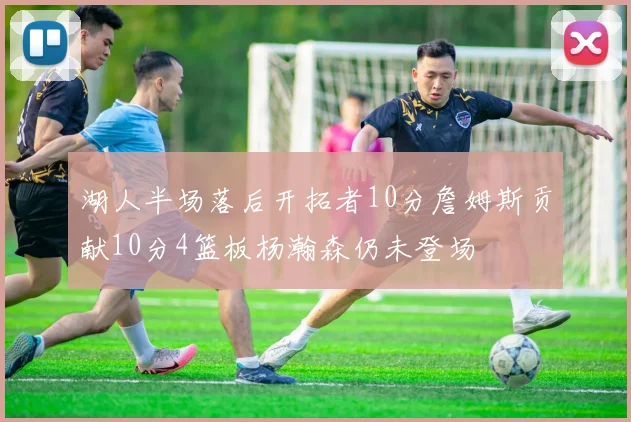 湖人半场落后开拓者10分詹姆斯贡献10分4篮板杨瀚森仍未登场