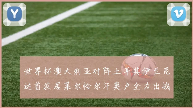 世界杯澳大利亚对阵土耳其伊兰昆达首发居莱尔恰尔汗奥卢全力出战