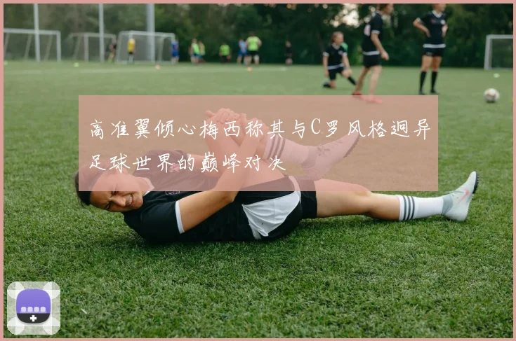 高准翼倾心梅西称其与C罗风格迥异足球世界的巅峰对决