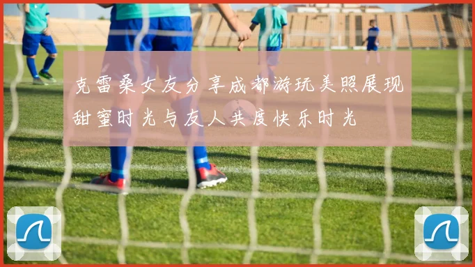 克雷桑女友分享成都游玩美照展现甜蜜时光与友人共度快乐时光