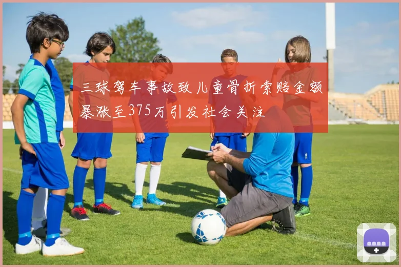三球驾车事故致儿童骨折索赔金额暴涨至375万引发社会关注