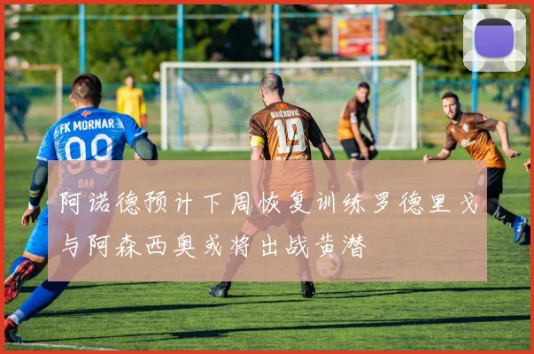 阿诺德预计下周恢复训练罗德里戈与阿森西奥或将出战黄潜