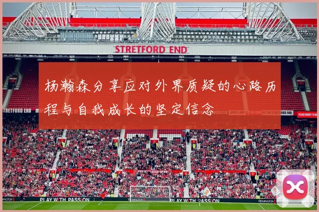 杨瀚森分享应对外界质疑的心路历程与自我成长的坚定信念