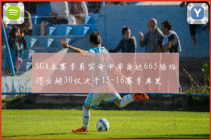 SGA本赛季真实命中率高达665场均得分超30仅次于15-16赛季库里