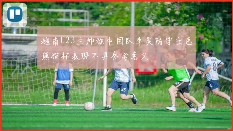 越南U23主帅称中国队李昊防守出色熊猫杯表现不具参考意义