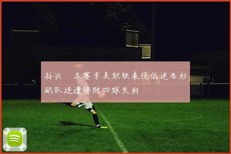 孙兴慜本赛季美职联表现低迷洛杉矶队连遭惨败四球失利