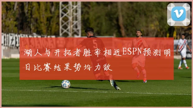 湖人与开拓者胜率相近ESPN预测明日比赛结果势均力敌