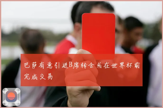 巴萨有意引进B席转会或在世界杯前完成交易