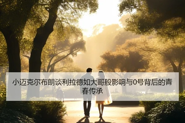 小迈克尔布朗谈利拉德如大哥般影响与0号背后的青春传承 - xcsports
