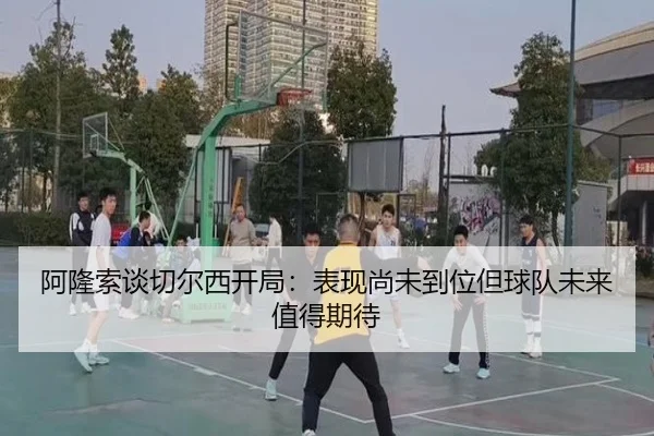 阿隆索谈切尔西开局：表现尚未到位但球队未来值得期待 - xcsports
