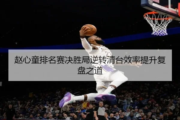 赵心童排名赛决胜局逆转清台效率提升复盘之道 - xcsports